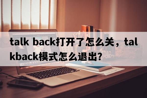 talk back打開(kāi)了怎么關(guān)，TalkBack模式怎么退出？