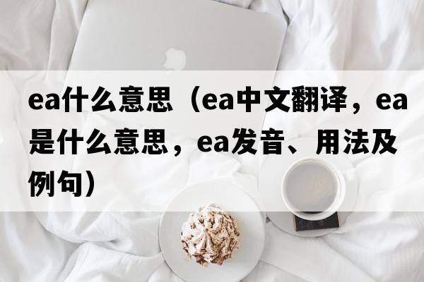 ea什么意思（ea中文翻譯，ea是什么意思，ea發(fā)音、用法及例句）