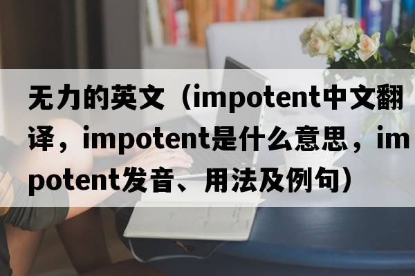 無(wú)力的英文（impotent中文翻譯，impotent是什么意思，impotent發(fā)音、用法及例句）