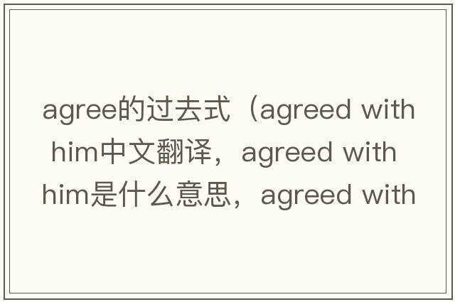 agree的過(guò)去式（agreed with him中文翻譯，agreed with him是什么意思，agreed with him發(fā)音、用法及例句）