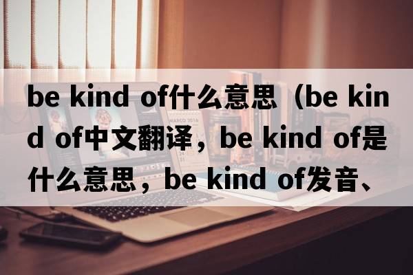 be kind of什么意思（be kind of中文翻譯，be kind of是什么意思，be kind of發(fā)音、用法及例句）