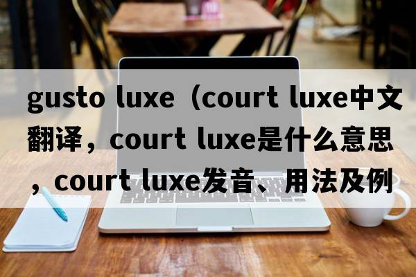 gusto luxe（court luxe中文翻譯，court luxe是什么意思，court luxe發(fā)音、用法及例句）