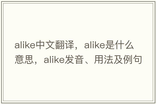 alike中文翻譯，alike是什么意思，alike發(fā)音、用法及例句