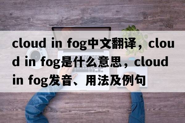 cloud in fog中文翻譯，cloud in fog是什么意思，cloud in fog發(fā)音、用法及例句