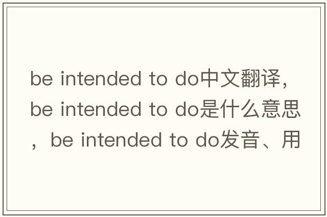 be intended to do中文翻譯，be intended to do是什么意思，be intended to do發(fā)音、用法及例句