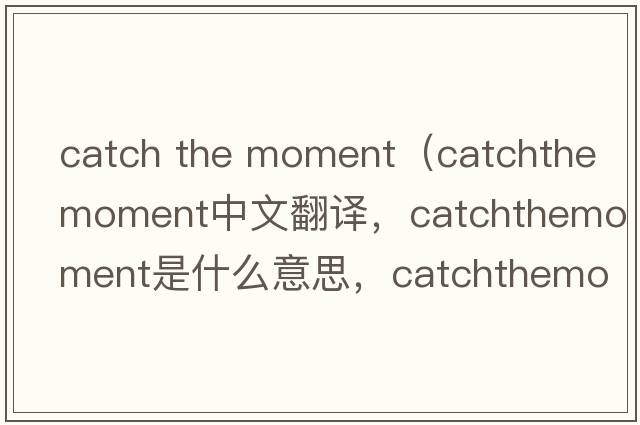 catch the moment（catchthemoment中文翻譯，catchthemoment是什么意思，catchthemoment發(fā)音、用法及例句）