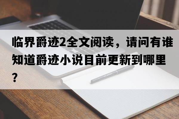 臨界爵跡2全文閱讀，請問(wèn)有誰(shuí)知道爵跡小說(shuō)目前更新到哪里？