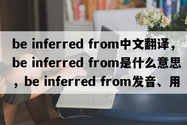 be inferred from中文翻譯，be inferred from是什么意思，be inferred from發(fā)音、用法及例句