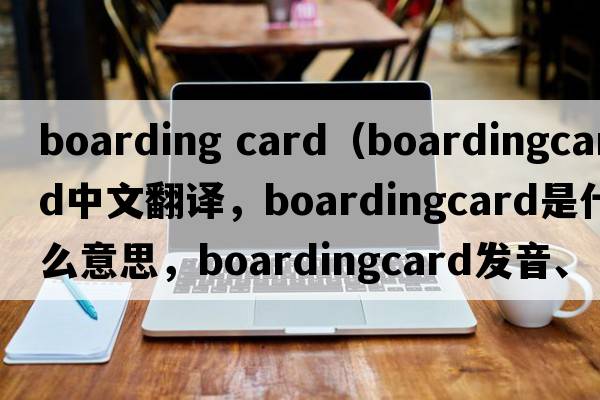 boarding card（boardingcard中文翻譯，boardingcard是什么意思，boardingcard發(fā)音、用法及例句）