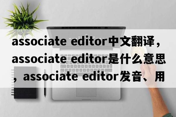 associate editor中文翻譯，associate editor是什么意思，associate editor發(fā)音、用法及例句