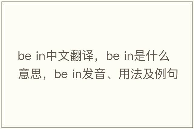 be in中文翻譯，be in是什么意思，be in發(fā)音、用法及例句