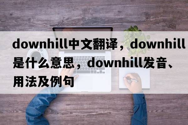 downhill中文翻譯，downhill是什么意思，downhill發(fā)音、用法及例句