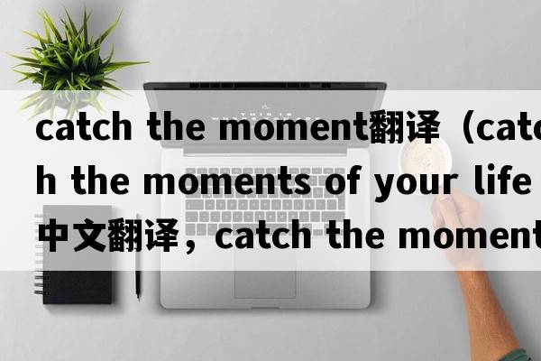 catch the moment翻譯（catch the moments of your life中文翻譯，catch the moments of your life是什么意思，catch the