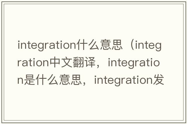 integration什么意思（integration中文翻譯，integration是什么意思，integration發(fā)音、用法及例句）
