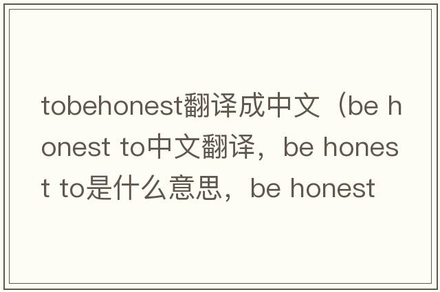 tobehonest翻譯成中文（be honest to中文翻譯，be honest to是什么意思，be honest to發(fā)音、用法及例句）