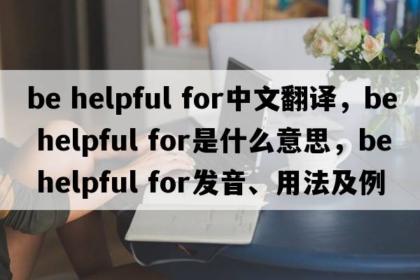 be helpful for中文翻譯，be helpful for是什么意思，be helpful for發(fā)音、用法及例句