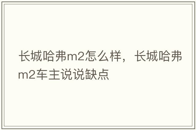 長(cháng)城哈弗m2怎么樣，長(cháng)城哈弗M2車(chē)主說(shuō)說(shuō)缺點(diǎn)