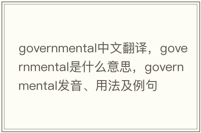 governmental中文翻譯，governmental是什么意思，governmental發(fā)音、用法及例句