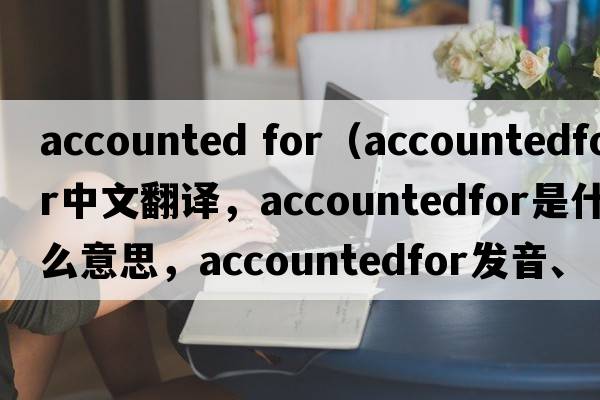 accounted for（accountedfor中文翻譯，accountedfor是什么意思，accountedfor發(fā)音、用法及例句）