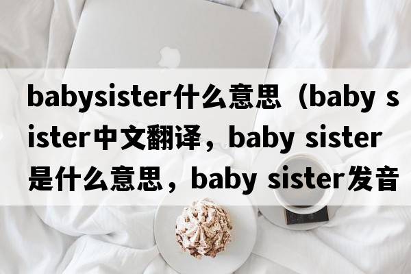 babysister什么意思（baby sister中文翻譯，baby sister是什么意思，baby sister發(fā)音、用法及例句）