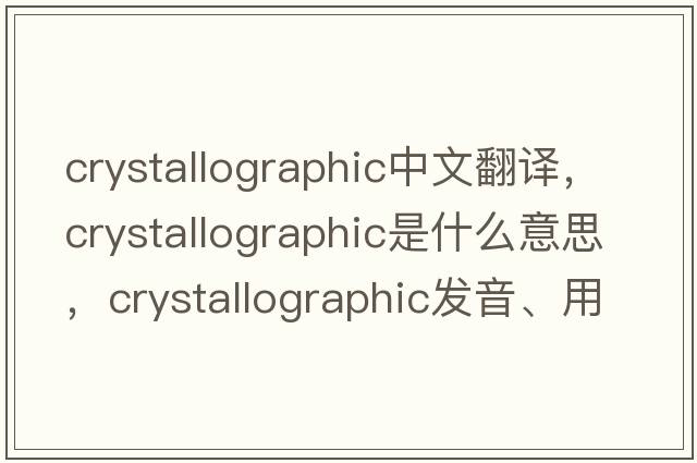 crystallographic中文翻譯，crystallographic是什么意思，crystallographic發(fā)音、用法及例句
