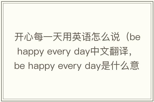 開(kāi)心每一天用英語(yǔ)怎么說(shuō)（be happy every day中文翻譯，be happy every day是什么意思，be happy every day發(fā)音、用法及例句）