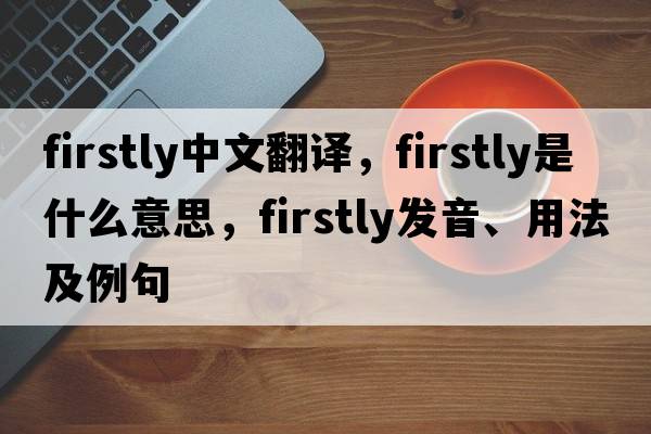firstly中文翻譯，firstly是什么意思，firstly發(fā)音、用法及例句