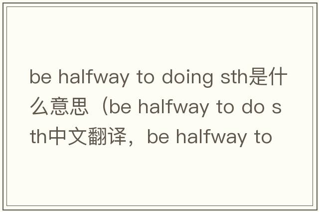 be halfway to doing sth是什么意思（be halfway to do sth中文翻譯，be halfway to do sth是什么意思，be halfway to do sth