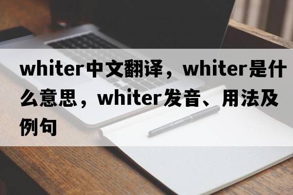whiter中文翻譯，whiter是什么意思，whiter發(fā)音、用法及例句