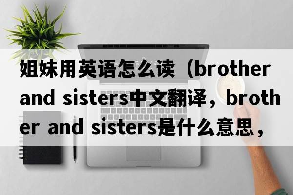 姐妹用英語(yǔ)怎么讀（brother and sisters中文翻譯，brother and sisters是什么意思，brother and sisters發(fā)音、用法及例句）
