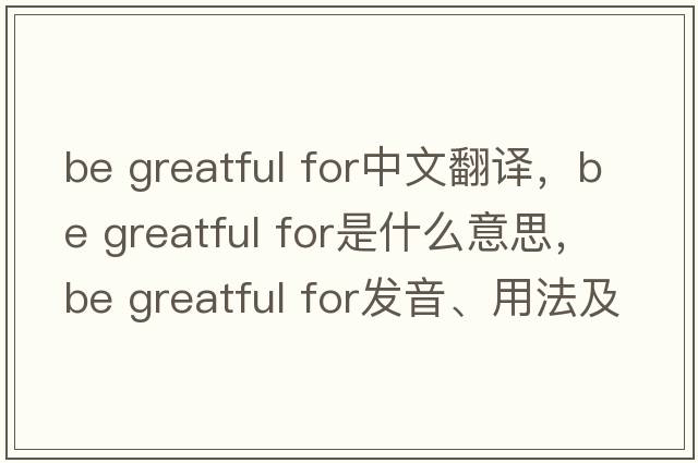 be greatful for中文翻譯，be greatful for是什么意思，be greatful for發(fā)音、用法及例句