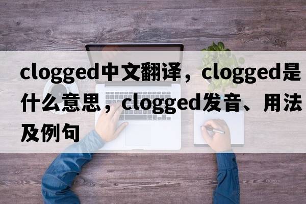 clogged中文翻譯，clogged是什么意思，clogged發(fā)音、用法及例句