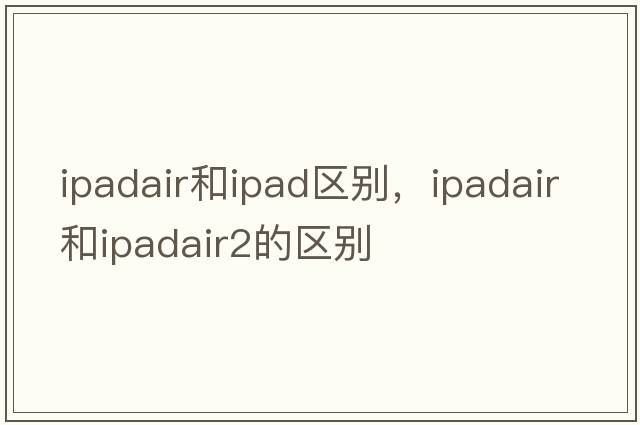 ipadair和ipad區別，ipadair和ipadair2的區別