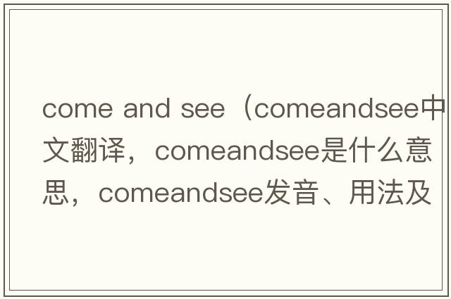come and see（comeandsee中文翻譯，comeandsee是什么意思，comeandsee發(fā)音、用法及例句）