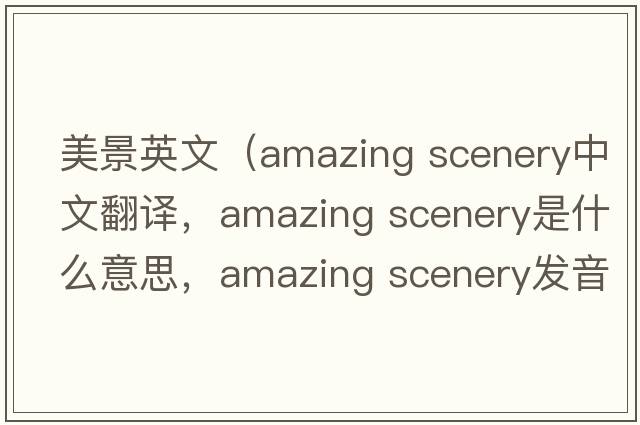 美景英文（amazing scenery中文翻譯，amazing scenery是什么意思，amazing scenery發(fā)音、用法及例句）