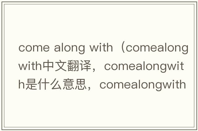come along with（comealongwith中文翻譯，comealongwith是什么意思，comealongwith發(fā)音、用法及例句）