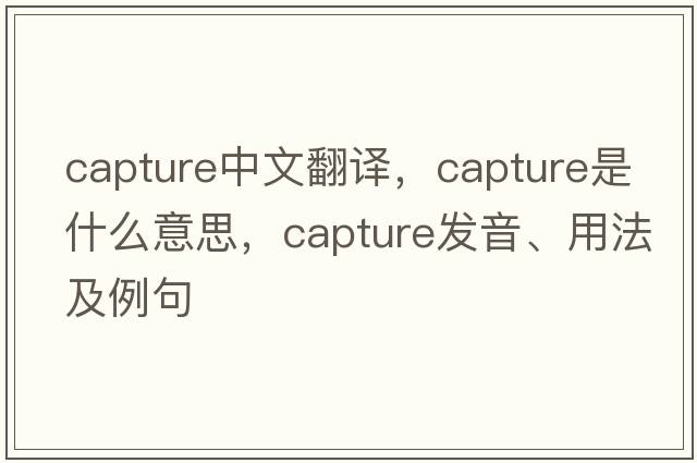 capture中文翻譯，capture是什么意思，capture發(fā)音、用法及例句