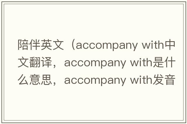 陪伴英文（accompany with中文翻譯，accompany with是什么意思，accompany with發(fā)音、用法及例句）
