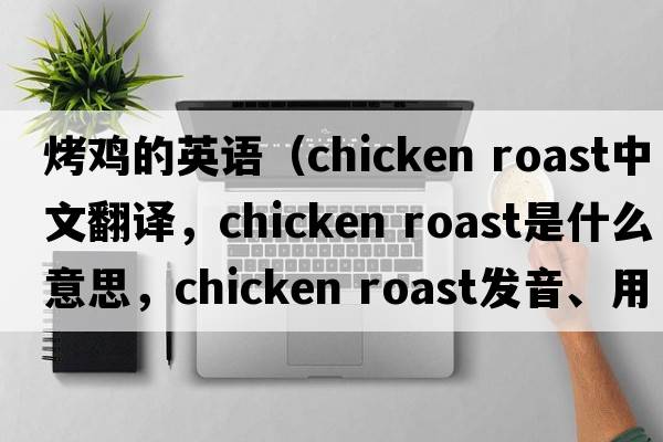 烤雞的英語(yǔ)（chicken roast中文翻譯，chicken roast是什么意思，chicken roast發(fā)音、用法及例句）