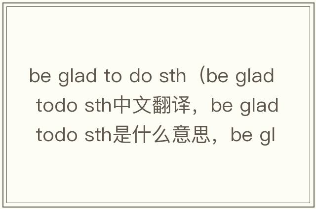 be glad to do sth（be glad todo sth中文翻譯，be glad todo sth是什么意思，be glad todo sth發(fā)音、用法及例句）