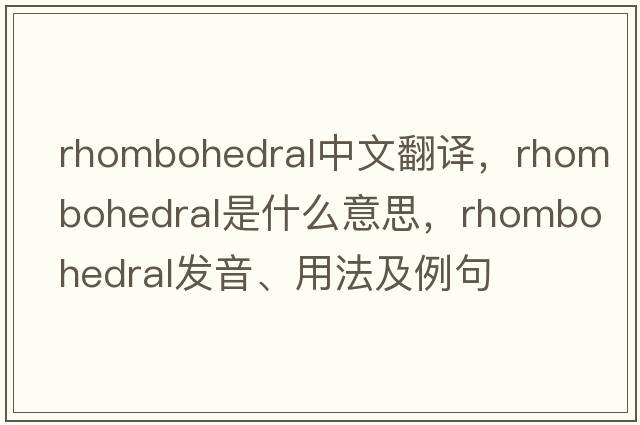 rhombohedral中文翻譯，rhombohedral是什么意思，rhombohedral發(fā)音、用法及例句