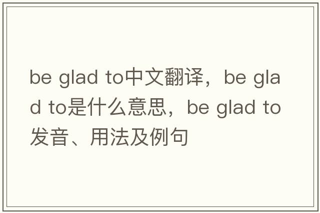 be glad to中文翻譯，be glad to是什么意思，be glad to發(fā)音、用法及例句