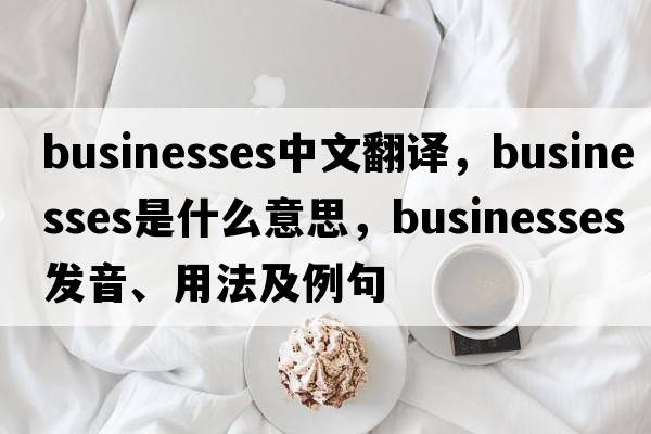 businesses中文翻譯，businesses是什么意思，businesses發(fā)音、用法及例句