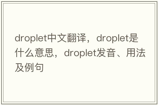 droplet中文翻譯，droplet是什么意思，droplet發(fā)音、用法及例句