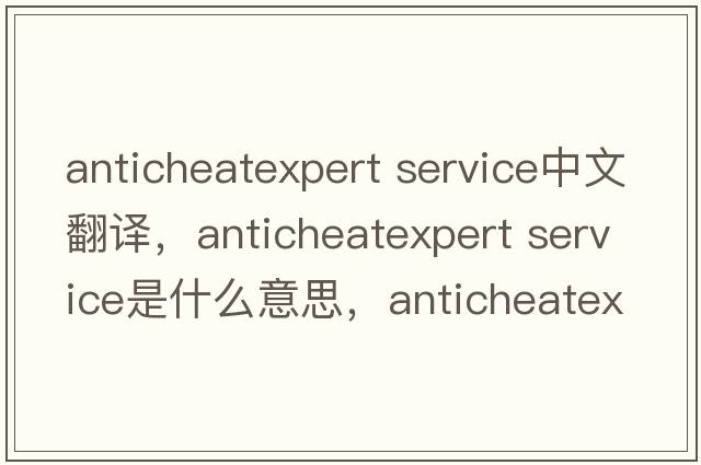 anticheatexpert service中文翻譯，anticheatexpert service是什么意思，anticheatexpert service發(fā)音、用法及例句
