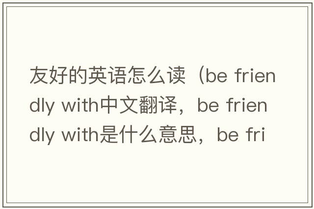 友好的英語(yǔ)怎么讀（be friendly with中文翻譯，be friendly with是什么意思，be friendly with發(fā)音、用法及例句）