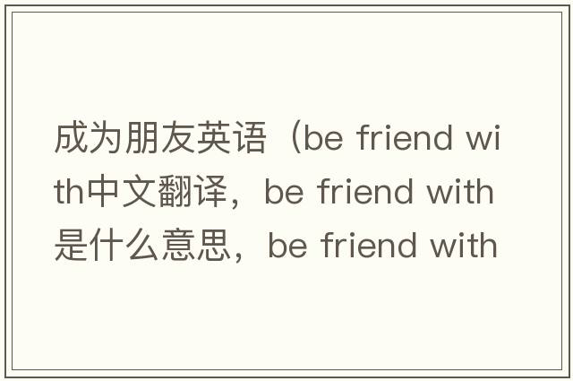 成為朋友英語(yǔ)（be friend with中文翻譯，be friend with是什么意思，be friend with發(fā)音、用法及例句）