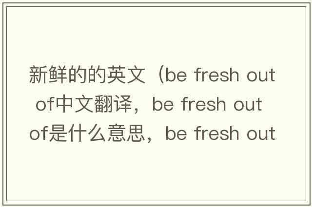 新鮮的的英文（be fresh out of中文翻譯，be fresh out of是什么意思，be fresh out of發(fā)音、用法及例句）