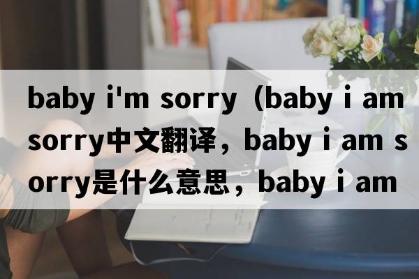baby i'm sorry（baby i am sorry中文翻譯，baby i am sorry是什么意思，baby i am sorry發(fā)音、用法及例句）