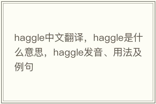 haggle中文翻譯，haggle是什么意思，haggle發(fā)音、用法及例句